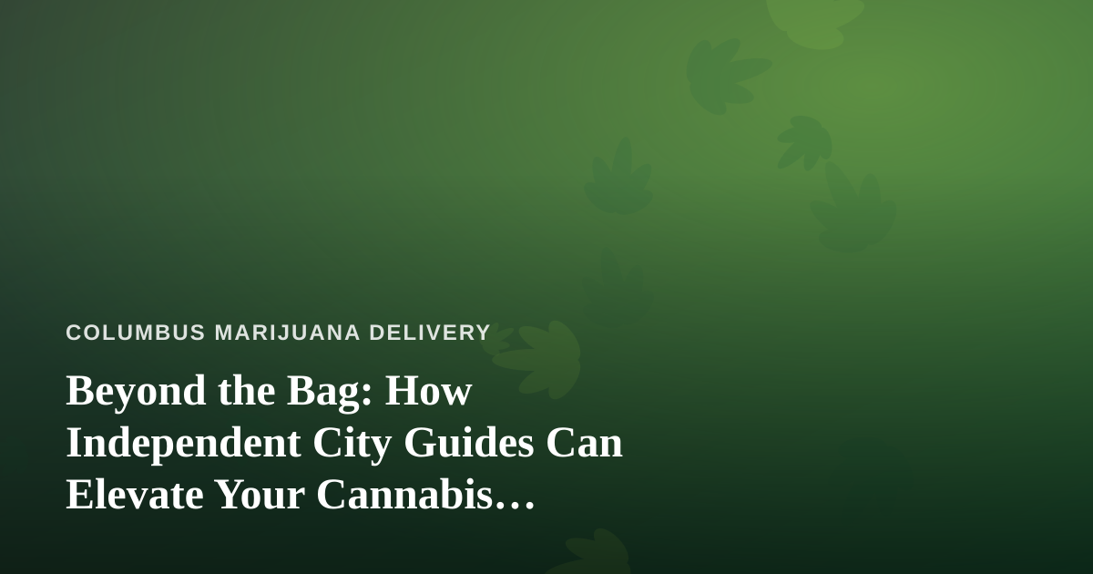 Beyond the Bag: How Independent City Guides Can Elevate Your Cannabis Experience in Columbus