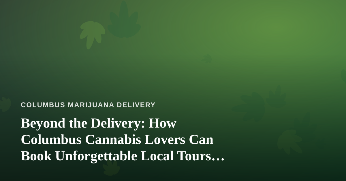 Beyond the Delivery: How Columbus Cannabis Lovers Can Book Unforgettable Local Tours and Adventures