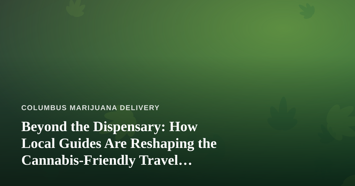 Beyond the Dispensary: How Local Guides Are Reshaping the Cannabis-Friendly Travel Experience