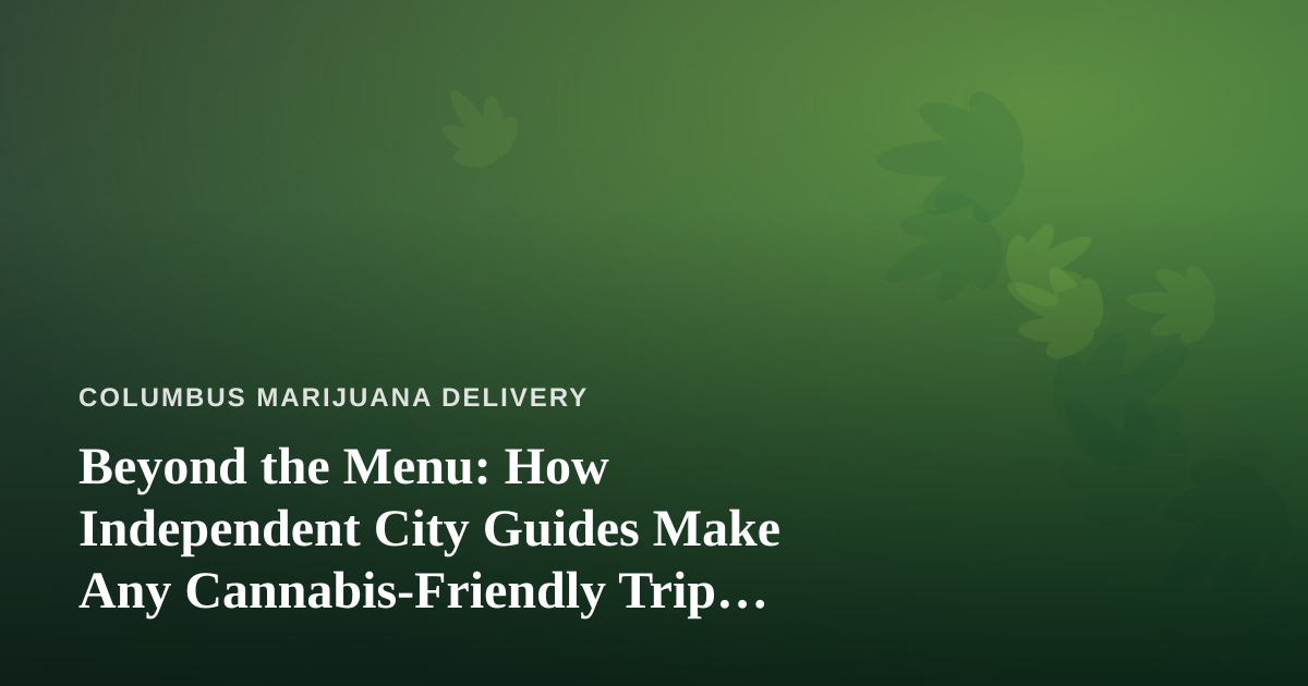 Beyond the Menu: How Independent City Guides Make Any Cannabis-Friendly Trip Better