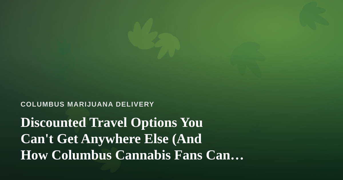 Discounted Travel Options You Can’t Get Anywhere Else (And How Columbus Cannabis Fans Can Plan Smarter)