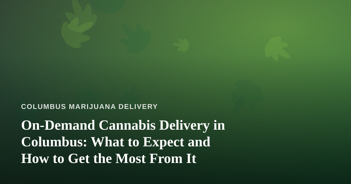On-Demand Cannabis Delivery in Columbus: What to Expect and How to Get the Most From It