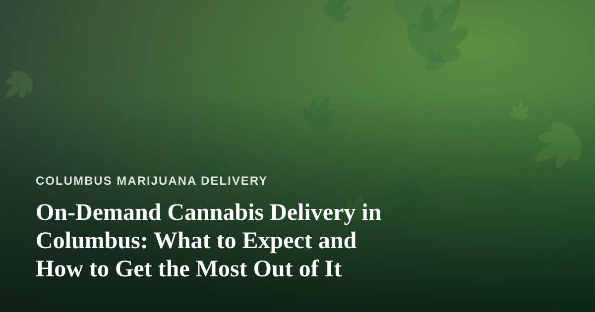 On-Demand Cannabis Delivery in Columbus: What to Expect and How to Get the Most Out of It