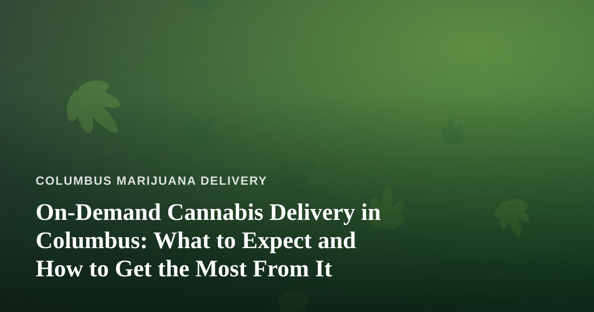On-Demand Cannabis Delivery in Columbus: What to Expect and How to Get the Most From It