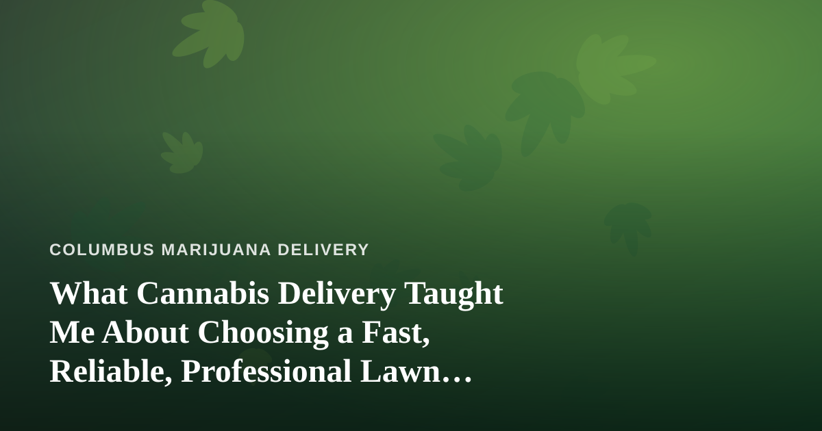 What Cannabis Delivery Taught Me About Choosing a Fast, Reliable, Professional Lawn Care Company