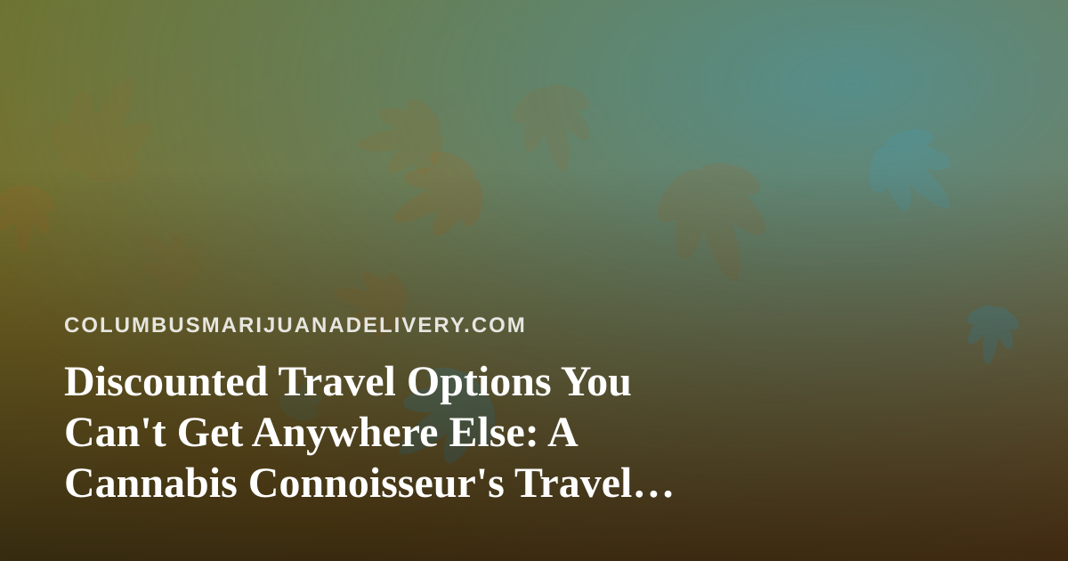Discounted Travel Options You Can’t Get Anywhere Else: A Cannabis Connoisseur’s Travel Guide