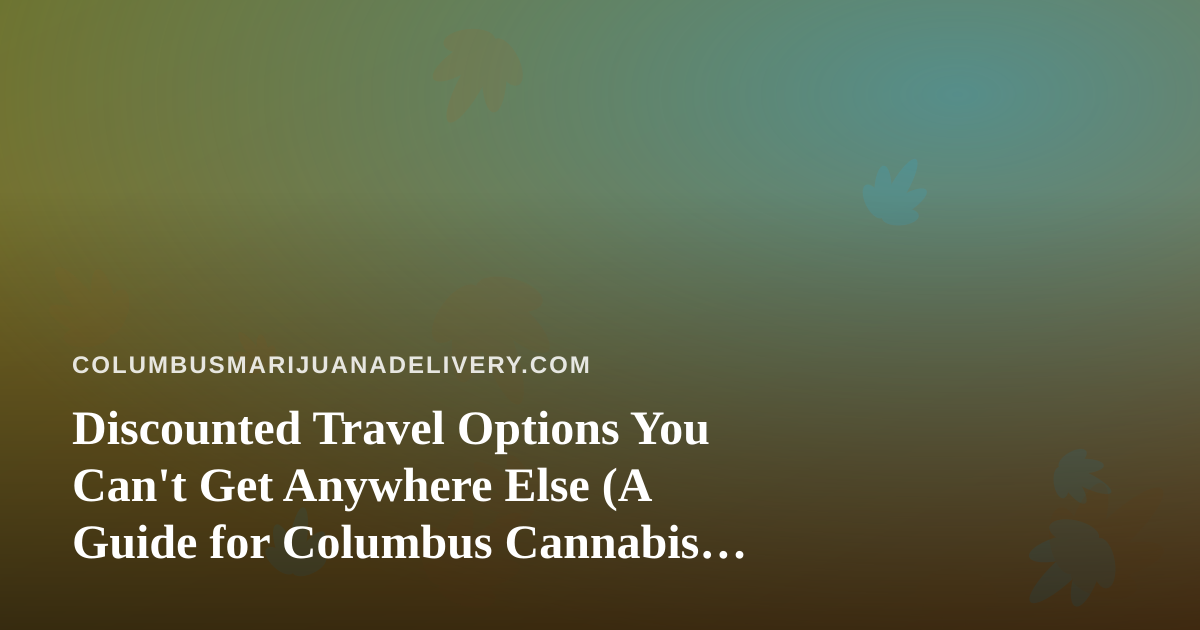 Discounted Travel Options You Can’t Get Anywhere Else (A Guide for Columbus Cannabis Consumers)