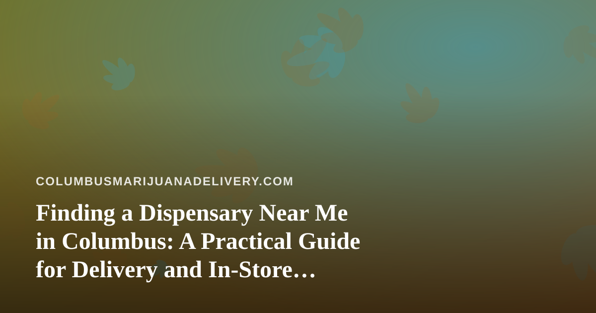 Finding a Dispensary Near Me in Columbus: A Practical Guide for Delivery and In-Store Shoppers