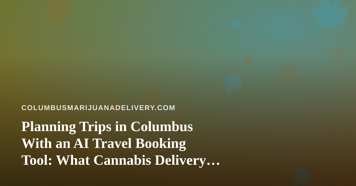 Planning Trips in Columbus With an AI Travel Booking Tool: What Cannabis Delivery Customers Should Know
