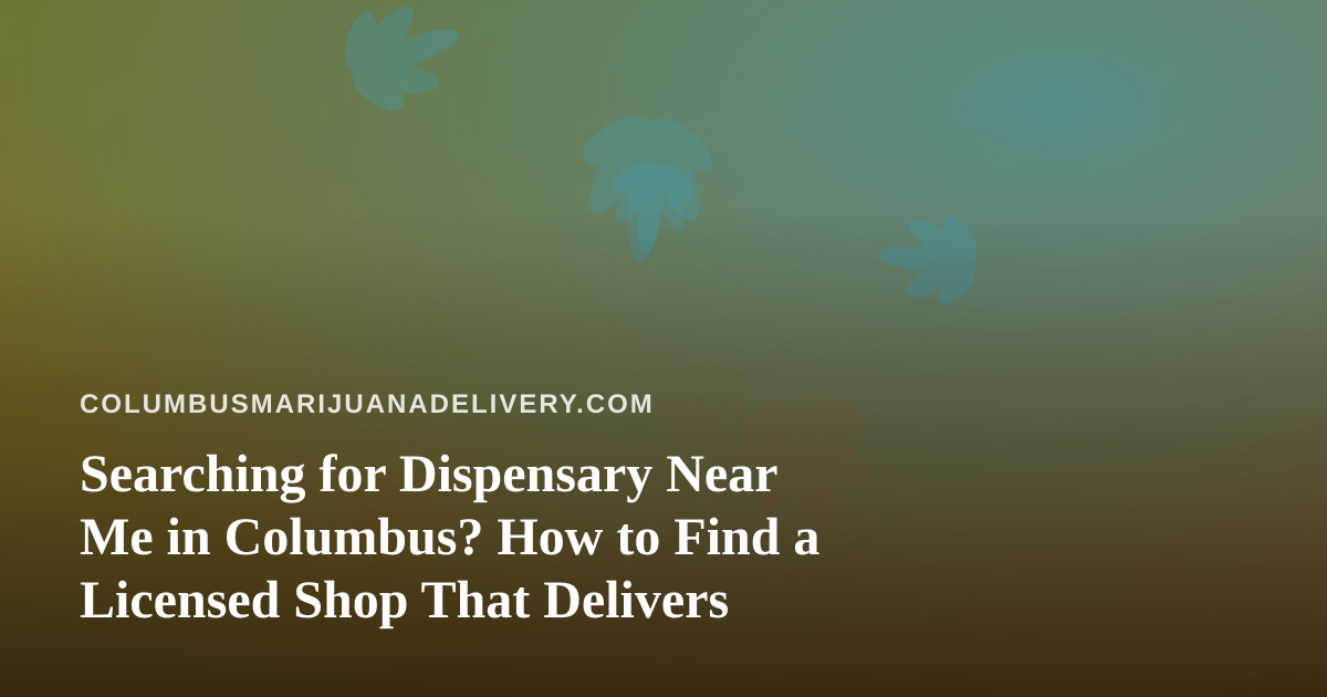 Searching for Dispensary Near Me in Columbus? How to Find a Licensed Shop That Delivers
